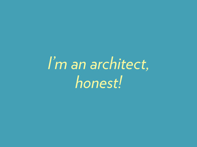 I’m an architect,
honest!
