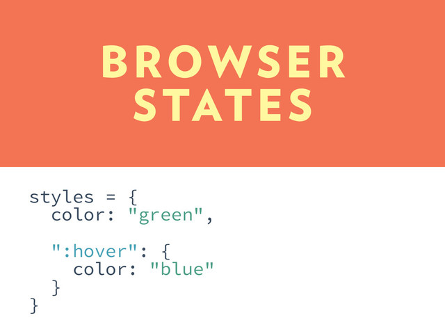 styles = {
color: "green",
":hover": {
color: "blue"
}
}
BROWSER
STATES
