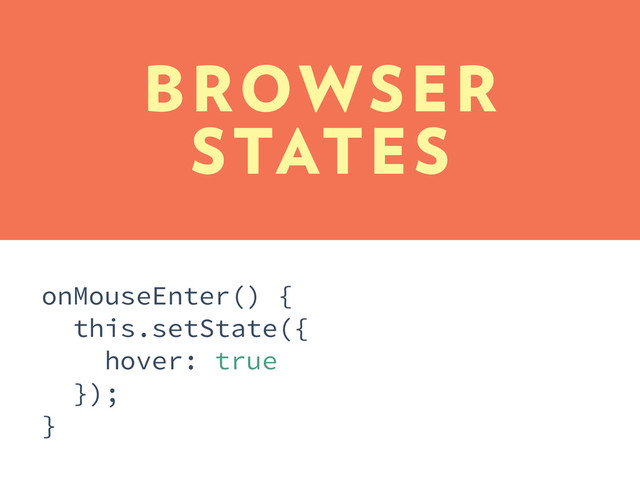 BROWSER
STATES
onMouseEnter() {
this.setState({
hover: true
});
}
