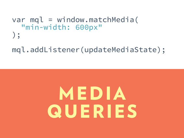 MEDIA
QUERIES
var mql = window.matchMedia(
"min-width: 600px"
);
mql.addListener(updateMediaState);
