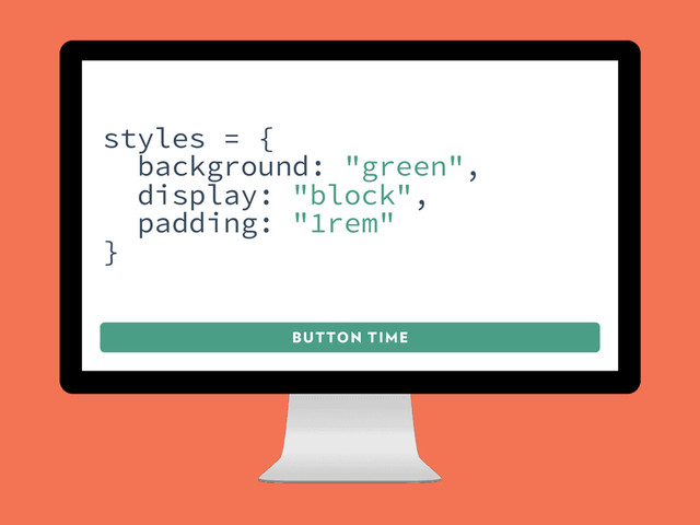 BUTTON TIME
styles = {
background: "green",
display: "block",
padding: "1rem"
}
