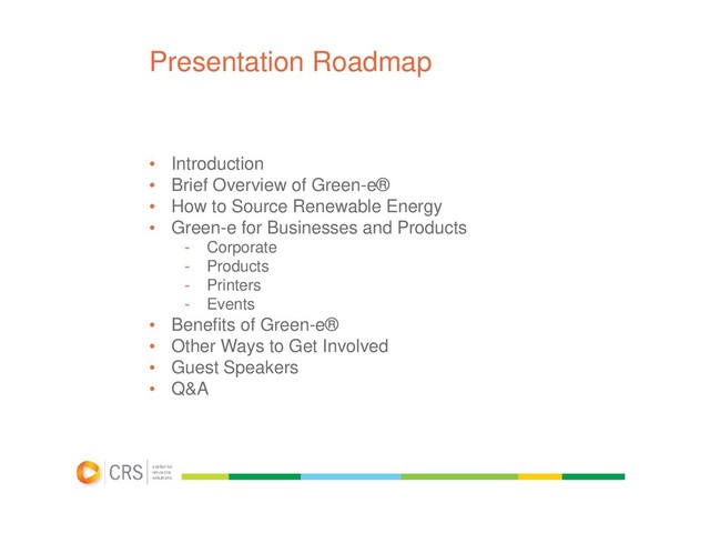 Presentation Roadmap
• Introduction
• Brief Overview of Green-e®
• How to Source Renewable Energy
• Green-e for Businesses and Products
- Corporate
- Products
- Printers
- Events
• Benefits of Green-e®
• Other Ways to Get Involved
• Guest Speakers
• Q&A
