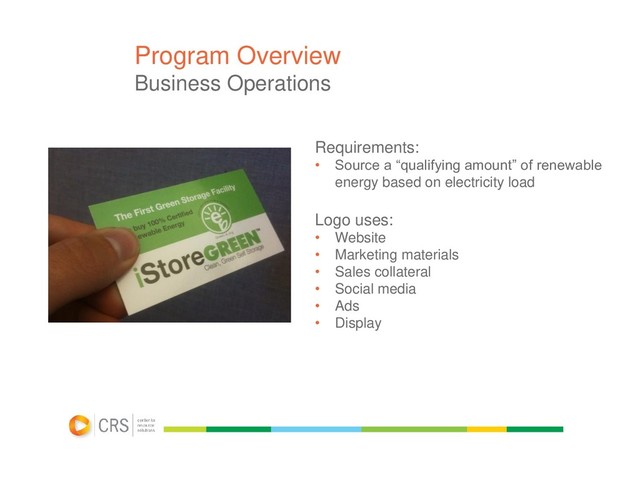 Program Overview
Business Operations
Requirements:
• Source a “qualifying amount” of renewable
energy based on electricity load
Logo uses:
• Website
• Marketing materials
• Sales collateral
• Social media
• Ads
• Display

