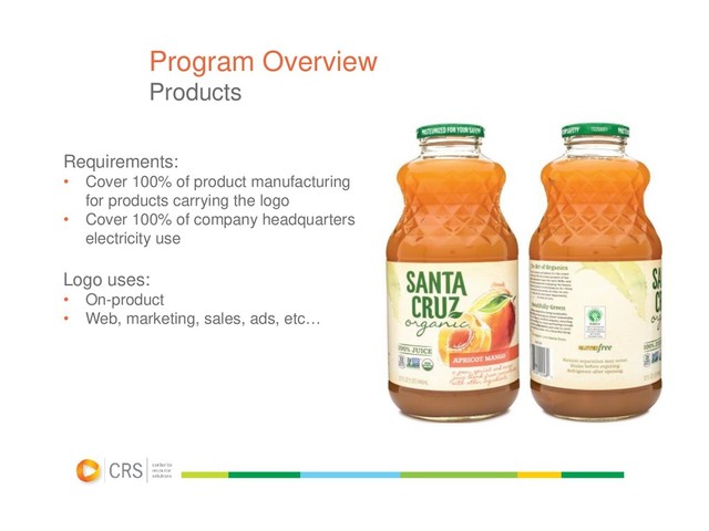 Program Overview
Products
Requirements:
• Cover 100% of product manufacturing
for products carrying the logo
• Cover 100% of company headquarters
electricity use
Logo uses:
• On-product
• Web, marketing, sales, ads, etc…
