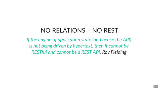 NO RELATIONS = NO REST
, Roy Fielding.
If the engine of application state (and hence the API)
is not being driven by hypertext, then it cannot be
RESTful and cannot be a REST API
3 . 5
