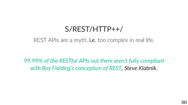 S/REST/HTTP++/
REST APIs are a myth, i.e. too complex in real life.
, Steve Klabnik.
99.99% of the RESTful APIs out there aren’t fully compliant
with Roy Fielding’s conception of REST
3 . 6
