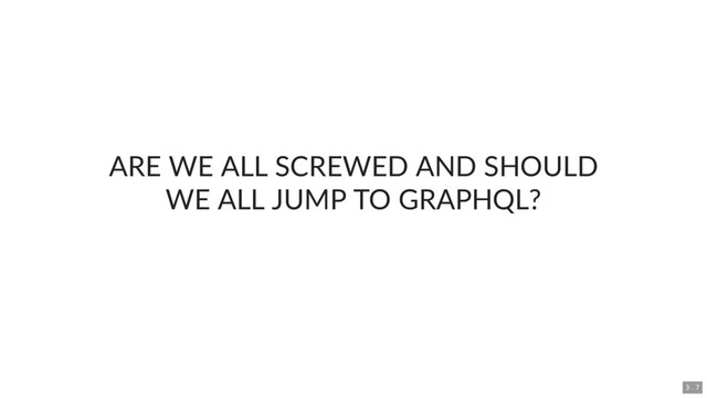 ARE WE ALL SCREWED AND SHOULD
WE ALL JUMP TO GRAPHQL?
3 . 7
