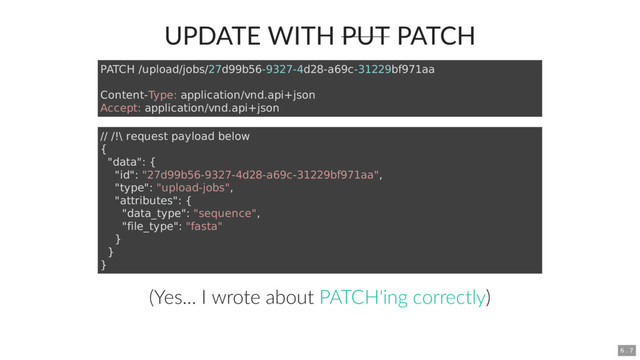UPDATE WITH PUT PATCH
(Yes... I wrote about )
PATCH /upload/jobs/27d99b56-9327-4d28-a69c-31229bf971aa
Content-Type: application/vnd.api+json
Accept: application/vnd.api+json
// /!\ request payload below
{
"data": {
"id": "27d99b56-9327-4d28-a69c-31229bf971aa",
"type": "upload-jobs",
"attributes": {
"data_type": "sequence",
"file_type": "fasta"
}
}
}
PATCH'ing correctly
6 . 7
