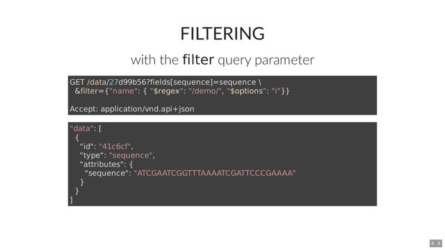 FILTERING
with the filter query parameter
GET /data/27d99b56?fields[sequence]=sequence \
&filter={"name": { "$regex": "/demo/", "$options": "i"}}
Accept: application/vnd.api+json
"data": [
{
"id": "41c6cf",
"type": "sequence",
"attributes": {
"sequence": "ATCGAATCGGTTTAAAATCGATTCCCGAAAA"
}
}
]
6 . 9
