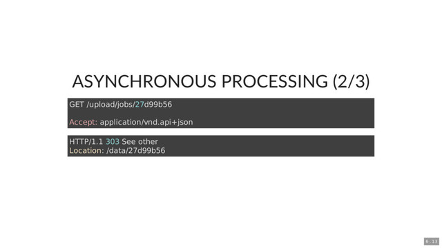 ASYNCHRONOUS PROCESSING (2/3)
GET /upload/jobs/27d99b56
Accept: application/vnd.api+json
HTTP/1.1 303 See other
Location: /data/27d99b56
6 . 13
