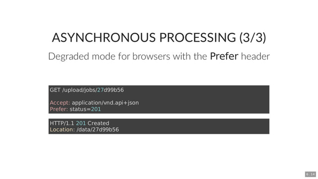 ASYNCHRONOUS PROCESSING (3/3)
Degraded mode for browsers with the Prefer header
GET /upload/jobs/27d99b56
Accept: application/vnd.api+json
Prefer: status=201
HTTP/1.1 201 Created
Location: /data/27d99b56
6 . 14
