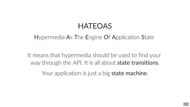 HATEOAS
Hypermedia As The Engine Of Application State
It means that hypermedia should be used to find your
way through the API. It is all about state transitions.
Your application is just a big state machine.
2 . 6
