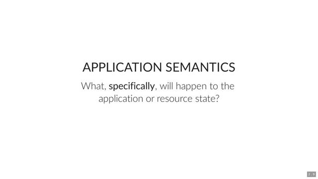 APPLICATION SEMANTICS
What, specifically, will happen to the
application or resource state?
2 . 9
