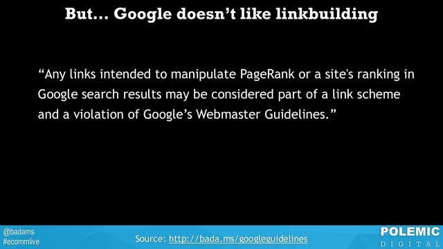 @badams
#ecommlive
But… Google doesn’t like linkbuilding
“Any links intended to manipulate PageRank or a site's ranking in
Google search results may be considered part of a link scheme
and a violation of Google’s Webmaster Guidelines.”
Source: http://bada.ms/googleguidelines
