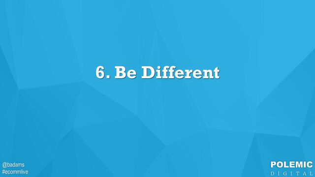 @badams
#ecommlive
@badams
#ecommlive
6. Be Different
