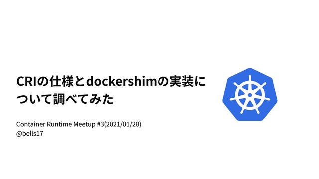 CRIの仕様とdockershimの実装に
ついて調べてみた
Container Runtime Meetup #3(2021/01/28)
@bells17
