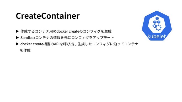 CreateContainer
▶ 作成するコンテナ⽤のdocker createのコンフィグを⽣成
▶ Sandboxコンテナの情報を元にコンフィグをアップデート
▶ docker create相当のAPIを呼び出し⽣成したコンフィグに沿ってコンテナ
を作成
