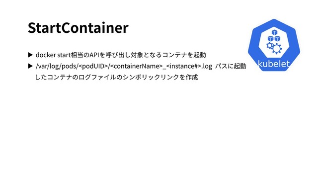 StartContainer
▶ docker start相当のAPIを呼び出し対象となるコンテナを起動
▶ /var/log/pods//_.log パスに起動
したコンテナのログファイルのシンボリックリンクを作成

