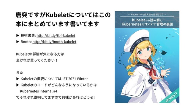 唐突ですがKubeletについてはこの
本にまとめています書いてます
▶ 技術書典: http://bit.ly/tbf-kubelet
▶ Booth: http://bit.ly/booth-kubelet
Kubeletの詳細が気になる⽅は
良ければ買ってください！
また
▶ Kubeletの概要についてはJFT 2021 Winter
▶ Kubeletのコードがどんなふうになっているかは
Kubernetes Internal #4
でそれぞれ説明してますので興味があればどうぞ!
