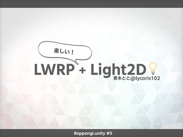 Roppongi.unity #5
青木とと@lycoris102
LWRP + Light2D
楽しい！
