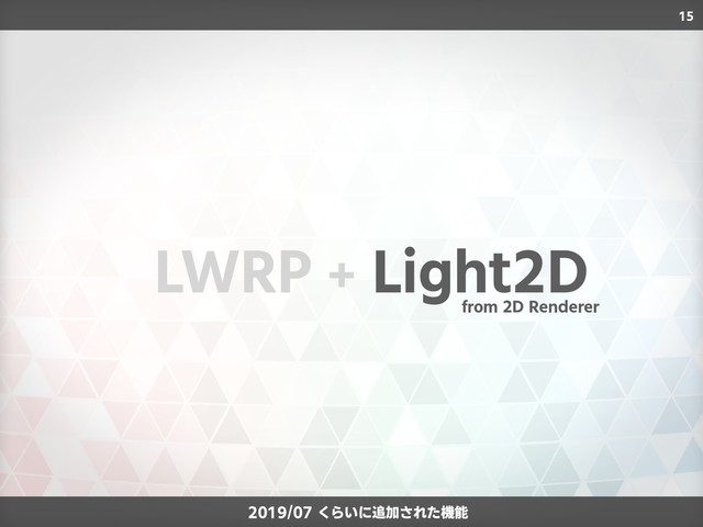 15
LWRP + Light2D
from 2D Renderer
2019/07 くらいに追加された機能

