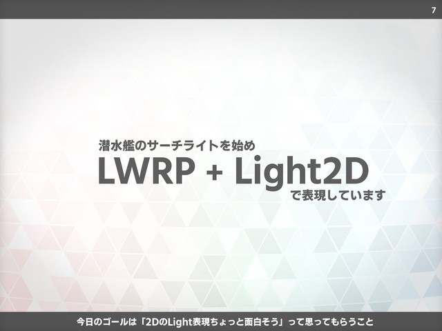7
今日のゴールは「2DのLight表現ちょっと面白そう」って思ってもらうこと
LWRP + Light2D
で表現しています
潜水艦のサーチライトを始め
