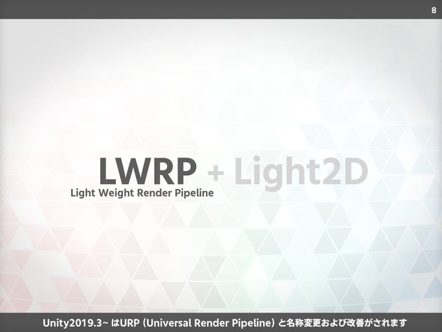 8
LWRP + Light2D
Unity2019.3~ はURP (Universal Render Pipeline) と名称変更および改善がされます
Light Weight Render Pipeline
