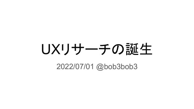 UXリサーチの誕生
2022/07/01 @bob3bob3
