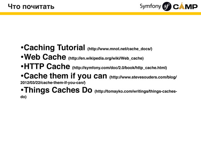 Что почитать
•Caching Tutorial (http://www.mnot.net/cache_docs/)
•Web Cache (http://en.wikipedia.org/wiki/Web_cache)
•HTTP Cache (http://symfony.com/doc/2.0/book/http_cache.html)
•Cache them if you can (http://www.stevesouders.com/blog/
2012/03/22/cache-them-if-you-can/)
•Things Caches Do (http://tomayko.com/writings/things-caches-
do)
