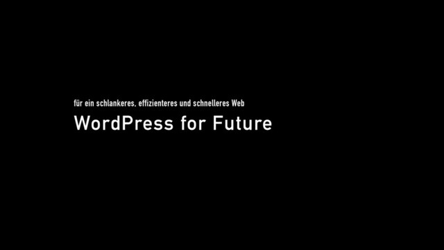 WordPress for Future
für ein schlankeres, effizienteres und schnelleres Web
