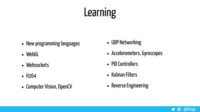 @felixge
Learning
• New programming languages
• WebGL
• Websockets
• H264
• Computer Vision, OpenCV
• UDP Networking
• Accelerometers, Gyroscopes
• PID Controllers
• Kalman Filters
• Reverse Engineering
