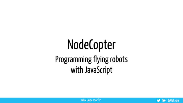 @felixge
Felix Geisendörfer
NodeCopter
Programming flying robots
with JavaScript
