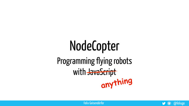 @felixge
NodeCopter
Programming flying robots
with JavaScript
Felix Geisendörfer
anything
