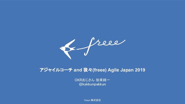 freee 株式会社 
アジャイルコーチ and 我々(freee) Agile Japan 2019 
OKRおじさん 加来純一
@kakkunpakkun
