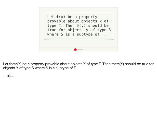 DevMynd
Let Φ(x) be a property
provable about objects x of
type T. Then Φ(y) should be
true for objects y of type S
where S is a subtype of T.
Let theta(X) be a property provable about objects X of type T. Then theta(Y) should be true for
objects Y of type S where S is a subtype of T.

…ok…
