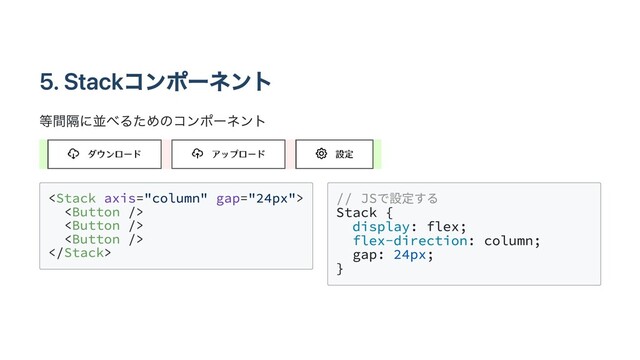 5. Stackコンポーネント
等間隔に並べるためのコンポーネント










// JSで設定する

Stack {

display: flex;

flex-direction: column;

gap: 24px;

}

