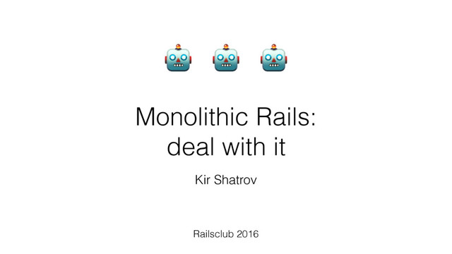 Monolithic Rails:  
deal with it
Railsclub 2016
 

Kir Shatrov
