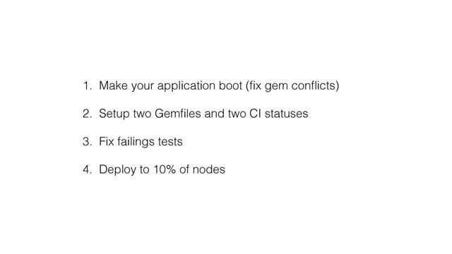 1. Make your application boot (ﬁx gem conﬂicts)
2. Setup two Gemﬁles and two CI statuses
3. Fix failings tests
4. Deploy to 10% of nodes
