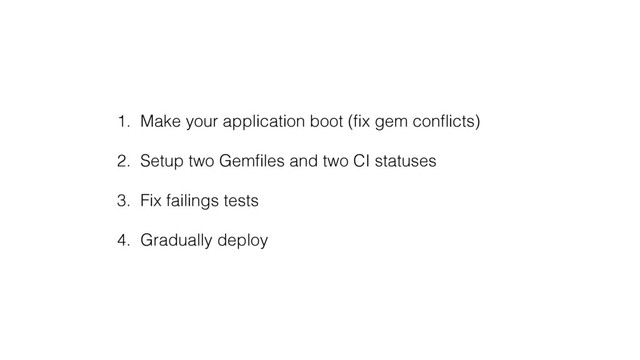 1. Make your application boot (ﬁx gem conﬂicts)
2. Setup two Gemﬁles and two CI statuses
3. Fix failings tests
4. Gradually deploy
