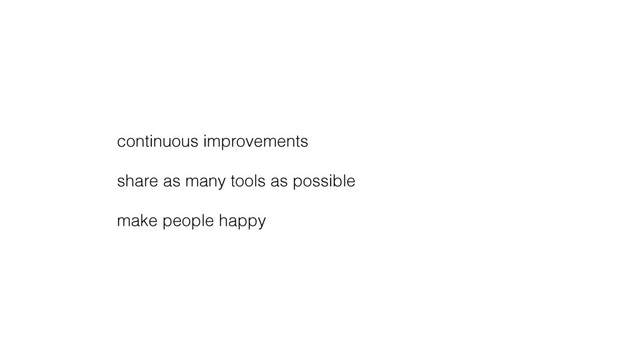 continuous improvements
share as many tools as possible
make people happy
