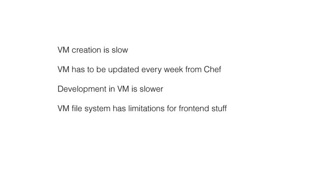 VM creation is slow
VM has to be updated every week from Chef
Development in VM is slower
VM ﬁle system has limitations for frontend stuff
