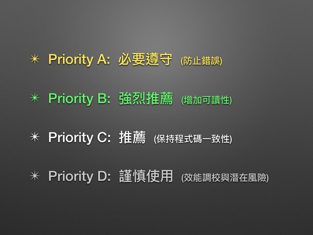 ✴ Priority A: 必要遵守 (防⽌止錯誤)
✴ Priority B: 強烈推薦 (增加可讀性)
✴ Priority C: 推薦 (保持程式碼⼀一致性)
✴ Priority D: 謹慎使⽤用 (效能調校與潛在風險)
