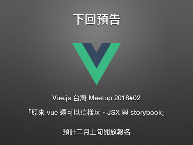 下回預告
「原來來 vue 還可以這樣玩，JSX 與 storybook」
Vue.js 台灣 Meetup 2018#02
預計⼆二⽉月上旬開放報名
