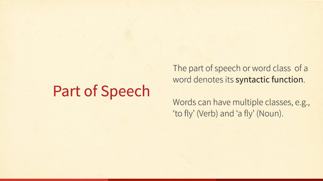 Part of Speech
The part of speech or word class of a
word denotes its syntactic function.
Words can have multiple classes, e.g.,
‘to fly’ (Verb) and ‘a fly’ (Noun).
