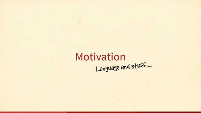Motivation
Language and stuff ...

