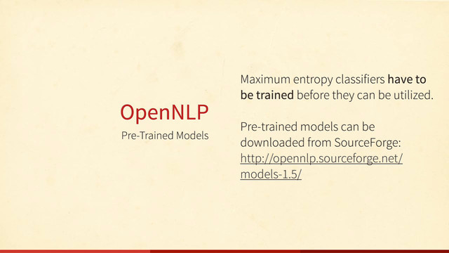 Pre-Trained Models
OpenNLP
Maximum entropy classifiers have to
be trained before they can be utilized.
Pre-trained models can be
downloaded from SourceForge:
http://opennlp.sourceforge.net/
models-1.5/

