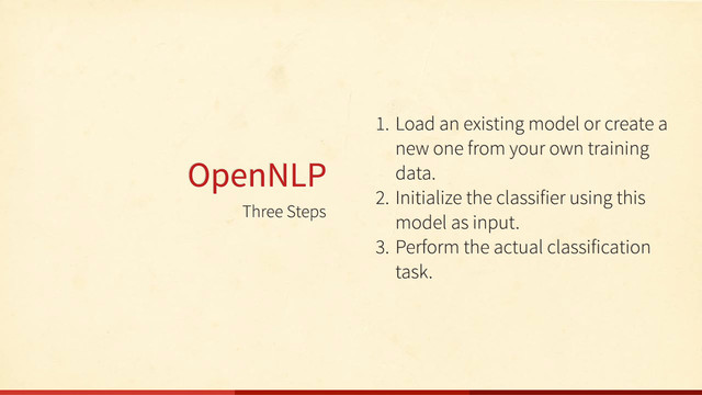 Three Steps
OpenNLP
1. Load an existing model or create a
new one from your own training
data.
2. Initialize the classifier using this
model as input.
3. Perform the actual classification
task.
