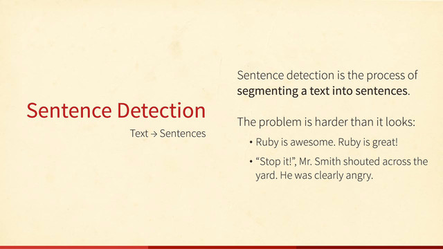 Text → Sentences
Sentence Detection
Sentence detection is the process of
segmenting a text into sentences.
The problem is harder than it looks:
• Ruby is awesome. Ruby is great!
• “Stop it!”, Mr. Smith shouted across the
yard. He was clearly angry.
