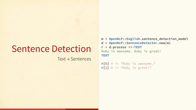 Text → Sentences
m = OpenNLP::English.sentence_detection_model
d = OpenNLP::SentenceDetector.new(m)
r = d.process <<-TEXT
Ruby is awesome. Ruby is great!
TEXT
r[0] # => "Ruby is awesome."
r[1] # => "Ruby is great!"
Sentence Detection
