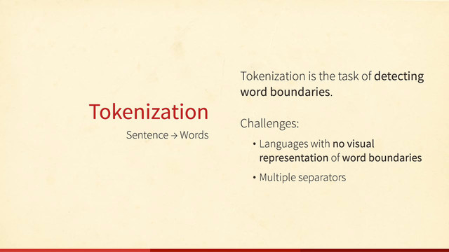 Sentence → Words
Tokenization
Tokenization is the task of detecting
word boundaries.
Challenges:
• Languages with no visual
representation of word boundaries
• Multiple separators
